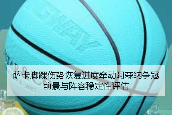 萨卡脚踝伤势恢复进度牵动阿森纳争冠前景与阵容稳定性评估