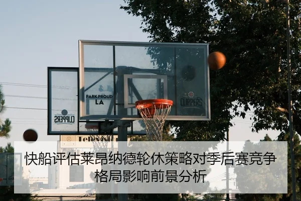 快船评估莱昂纳德轮休策略对季后赛竞争格局影响前景分析