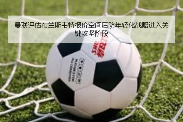 曼联评估布兰斯韦特报价空间后防年轻化战略进入关键攻坚阶段