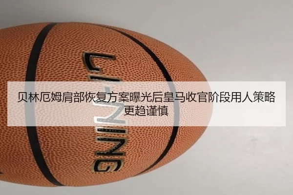 贝林厄姆肩部恢复方案曝光后皇马收官阶段用人策略更趋谨慎