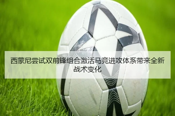 西蒙尼尝试双前锋组合激活马竞进攻体系带来全新战术变化