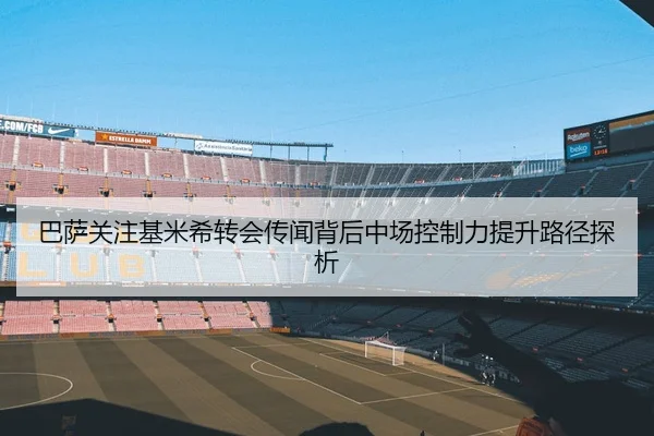 巴萨关注基米希转会传闻背后中场控制力提升路径探析