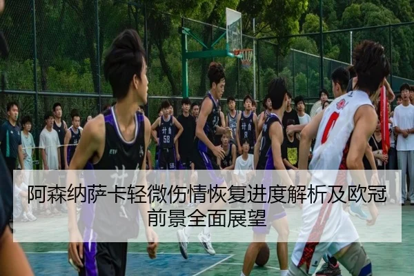 阿森纳萨卡轻微伤情恢复进度解析及欧冠前景全面展望