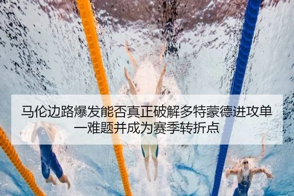 马伦边路爆发能否真正破解多特蒙德进攻单一难题并成为赛季转折点