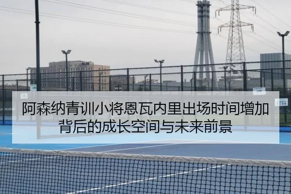 阿森纳青训小将恩瓦内里出场时间增加背后的成长空间与未来前景