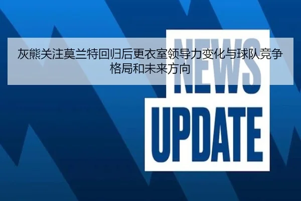 灰熊关注莫兰特回归后更衣室领导力变化与球队竞争格局和未来方向