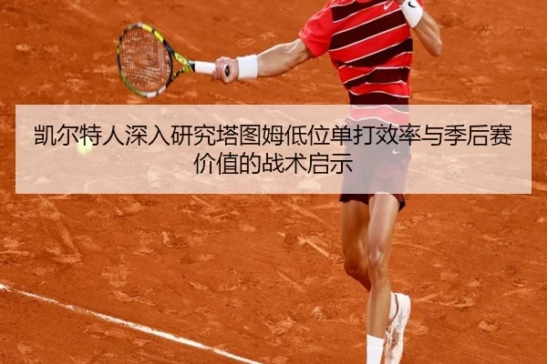 凯尔特人深入研究塔图姆低位单打效率与季后赛价值的战术启示