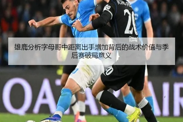雄鹿分析字母哥中距离出手增加背后的战术价值与季后赛破局意义