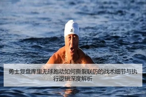 勇士复盘库里无球跑动如何撕裂联防的战术细节与执行逻辑深度解析