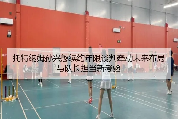 托特纳姆孙兴慜续约年限谈判牵动未来布局与队长担当新考验