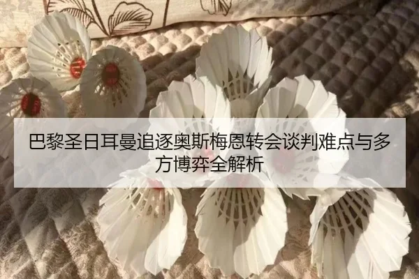 巴黎圣日耳曼追逐奥斯梅恩转会谈判难点与多方博弈全解析