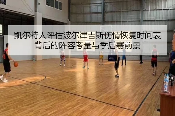 凯尔特人评估波尔津吉斯伤情恢复时间表背后的阵容考量与季后赛前景
