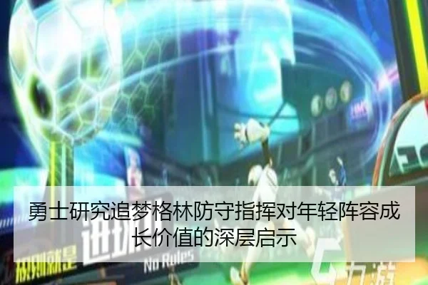 勇士研究追梦格林防守指挥对年轻阵容成长价值的深层启示