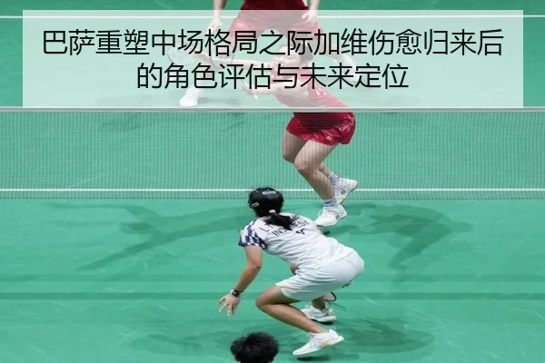 巴萨重塑中场格局之际加维伤愈归来后的角色评估与未来定位