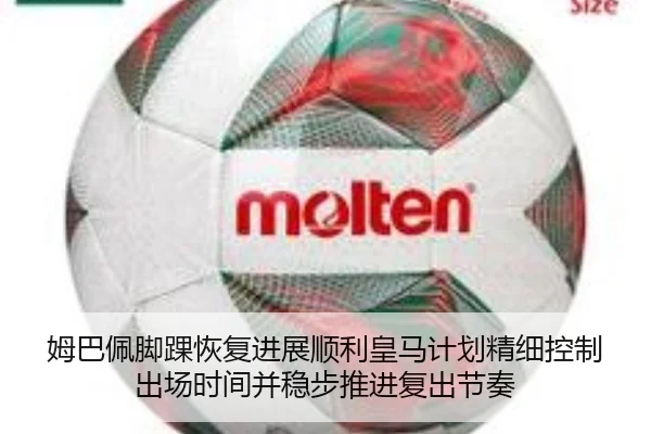 姆巴佩脚踝恢复进展顺利皇马计划精细控制出场时间并稳步推进复出节奏